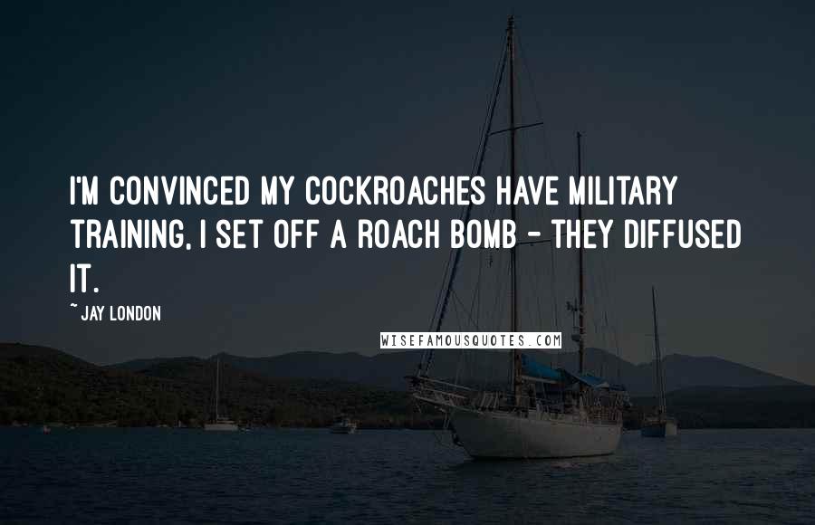 Jay London Quotes: I'm convinced my cockroaches have military training, I set off a roach bomb - they diffused it.