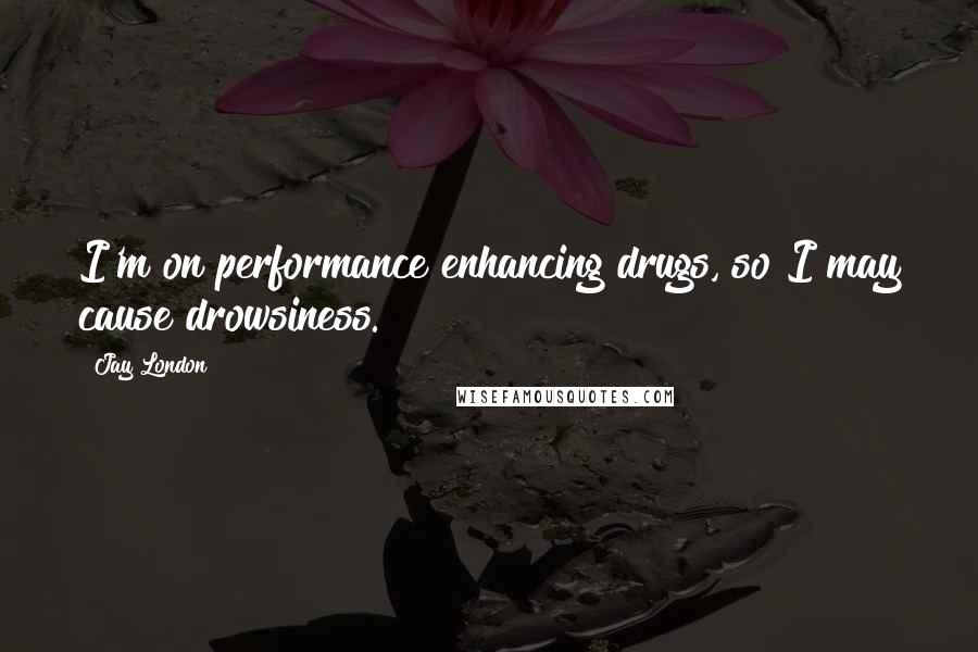 Jay London Quotes: I'm on performance enhancing drugs, so I may cause drowsiness.