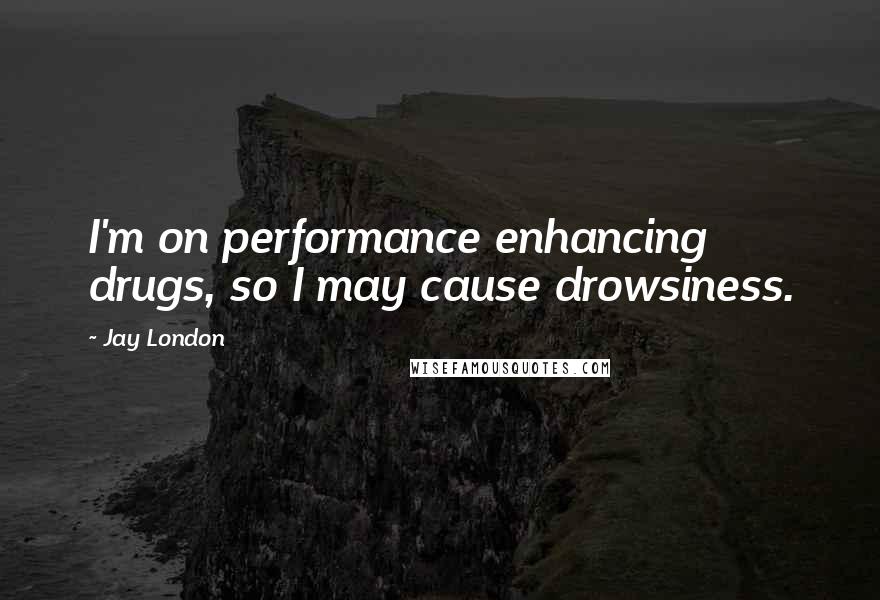 Jay London Quotes: I'm on performance enhancing drugs, so I may cause drowsiness.