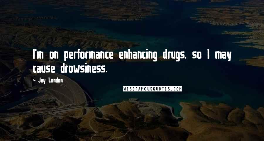 Jay London Quotes: I'm on performance enhancing drugs, so I may cause drowsiness.