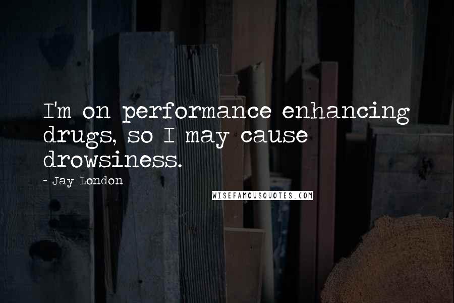 Jay London Quotes: I'm on performance enhancing drugs, so I may cause drowsiness.