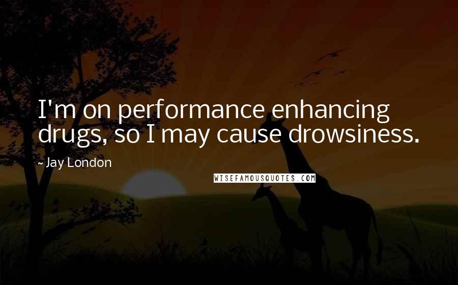 Jay London Quotes: I'm on performance enhancing drugs, so I may cause drowsiness.