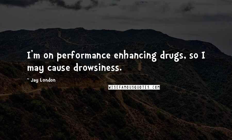 Jay London Quotes: I'm on performance enhancing drugs, so I may cause drowsiness.