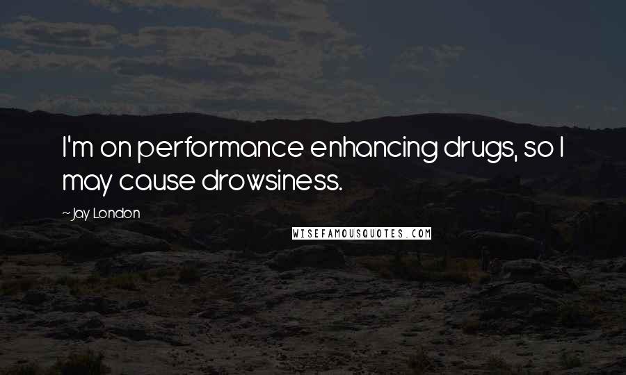 Jay London Quotes: I'm on performance enhancing drugs, so I may cause drowsiness.