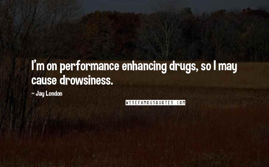 Jay London Quotes: I'm on performance enhancing drugs, so I may cause drowsiness.
