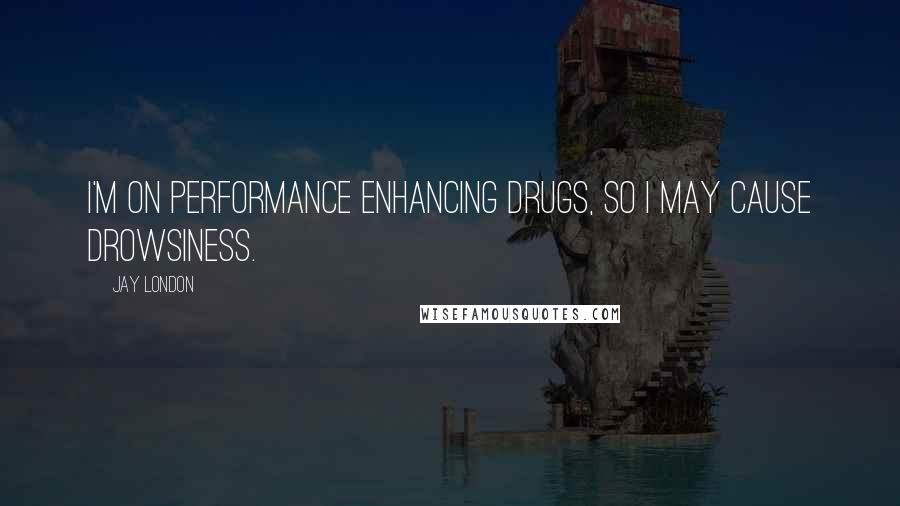 Jay London Quotes: I'm on performance enhancing drugs, so I may cause drowsiness.