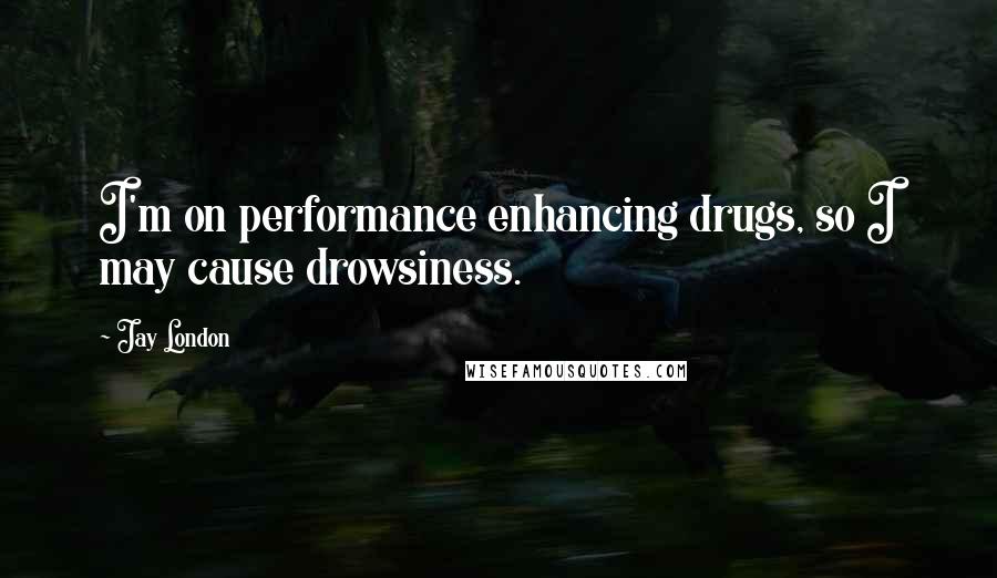 Jay London Quotes: I'm on performance enhancing drugs, so I may cause drowsiness.