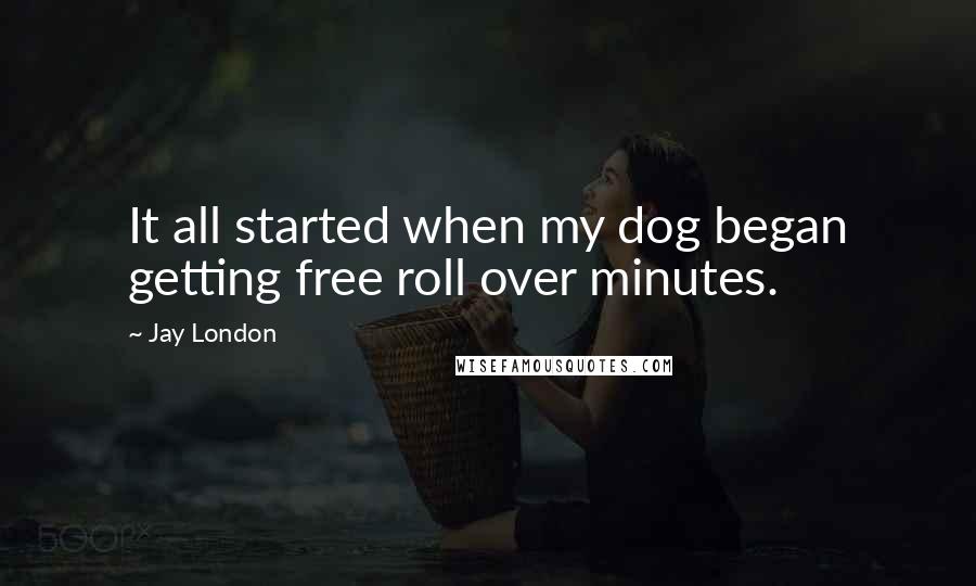 Jay London Quotes: It all started when my dog began getting free roll over minutes.
