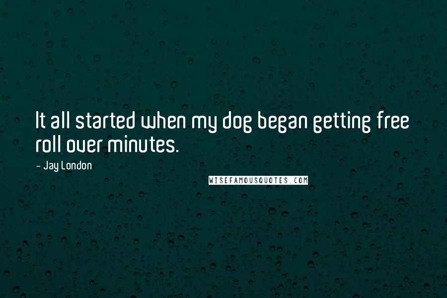 Jay London Quotes: It all started when my dog began getting free roll over minutes.