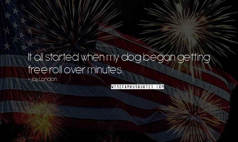 Jay London Quotes: It all started when my dog began getting free roll over minutes.