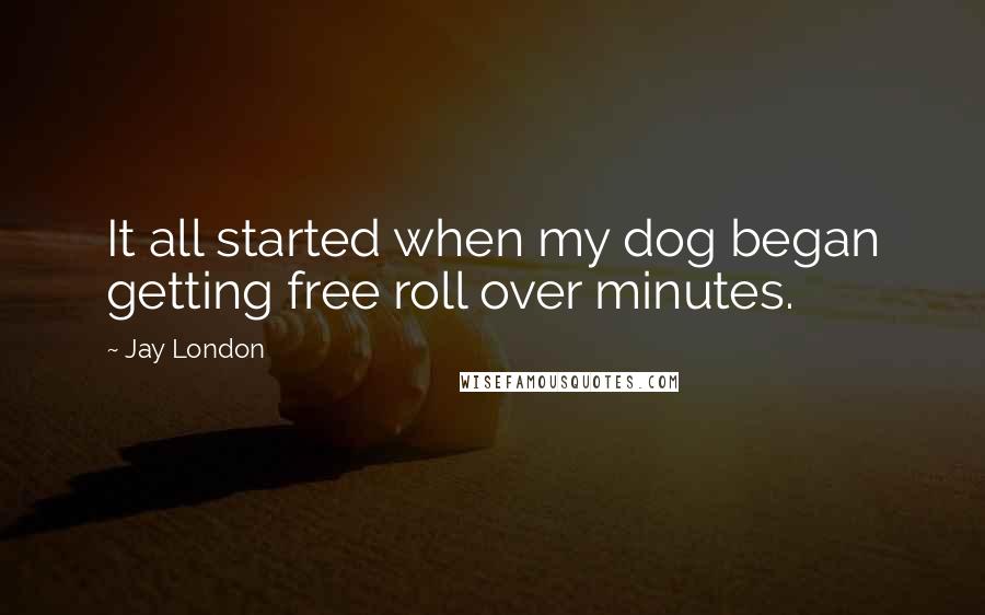 Jay London Quotes: It all started when my dog began getting free roll over minutes.