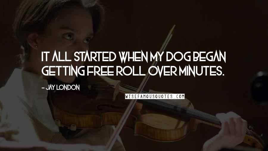 Jay London Quotes: It all started when my dog began getting free roll over minutes.