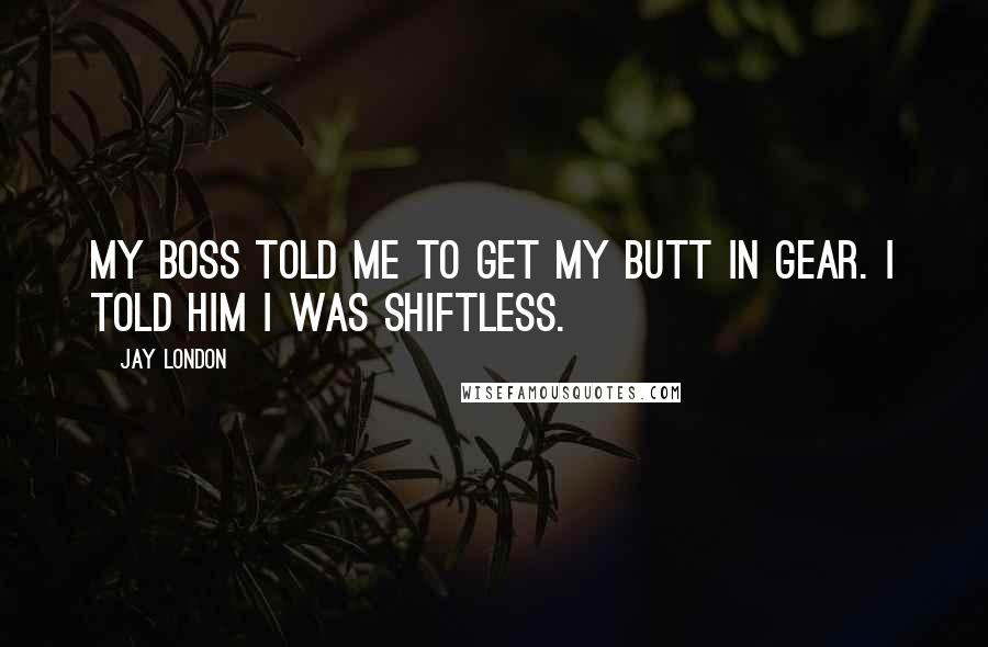 Jay London Quotes: My boss told me to get my butt in gear. I told him I was shiftless.