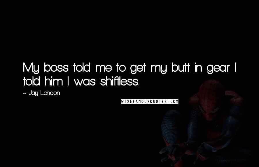 Jay London Quotes: My boss told me to get my butt in gear. I told him I was shiftless.