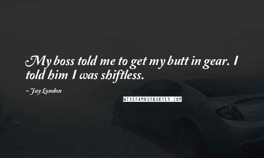 Jay London Quotes: My boss told me to get my butt in gear. I told him I was shiftless.