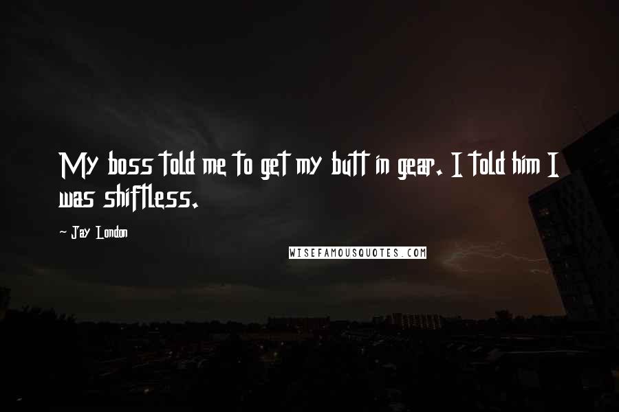 Jay London Quotes: My boss told me to get my butt in gear. I told him I was shiftless.