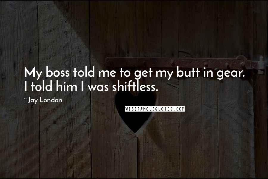 Jay London Quotes: My boss told me to get my butt in gear. I told him I was shiftless.