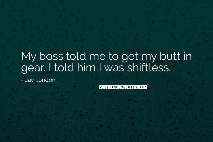 Jay London Quotes: My boss told me to get my butt in gear. I told him I was shiftless.