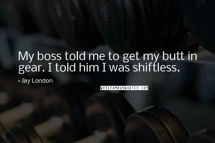 Jay London Quotes: My boss told me to get my butt in gear. I told him I was shiftless.