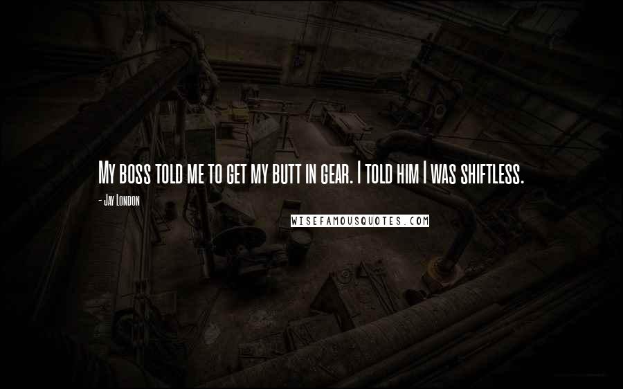 Jay London Quotes: My boss told me to get my butt in gear. I told him I was shiftless.