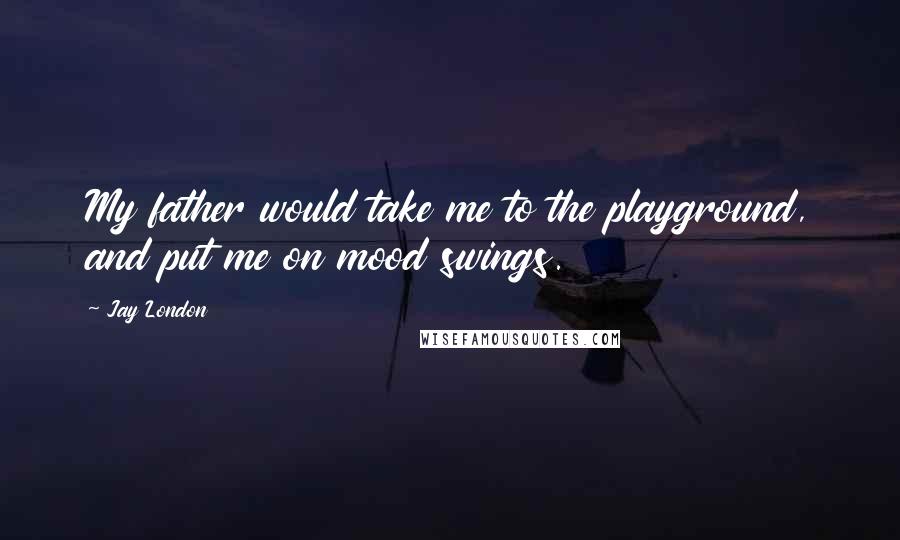Jay London Quotes: My father would take me to the playground, and put me on mood swings.