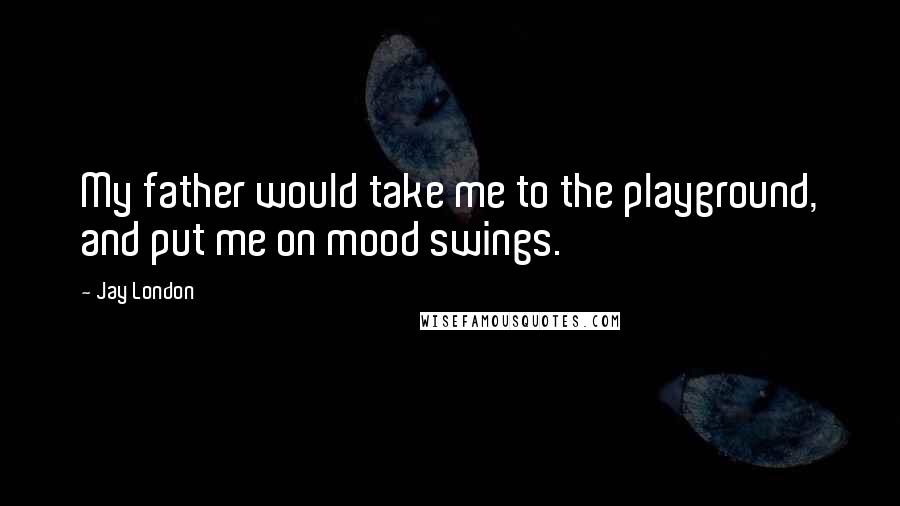 Jay London Quotes: My father would take me to the playground, and put me on mood swings.
