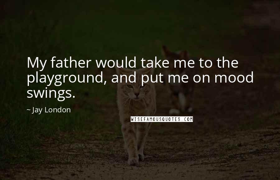 Jay London Quotes: My father would take me to the playground, and put me on mood swings.