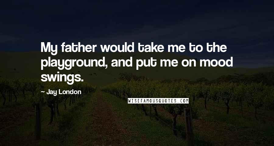 Jay London Quotes: My father would take me to the playground, and put me on mood swings.