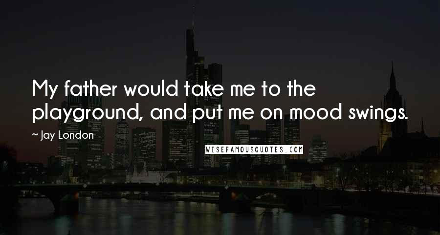 Jay London Quotes: My father would take me to the playground, and put me on mood swings.