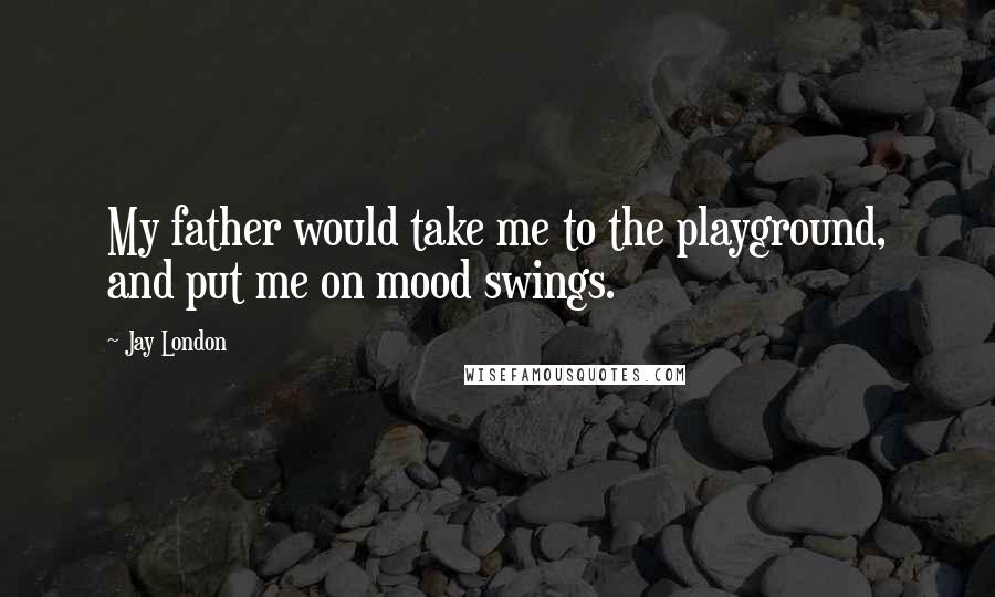 Jay London Quotes: My father would take me to the playground, and put me on mood swings.