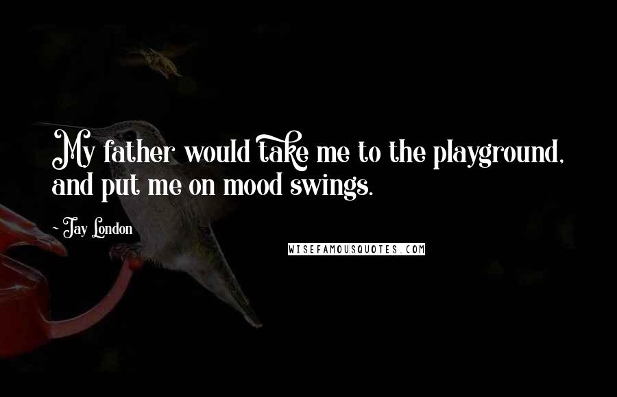 Jay London Quotes: My father would take me to the playground, and put me on mood swings.