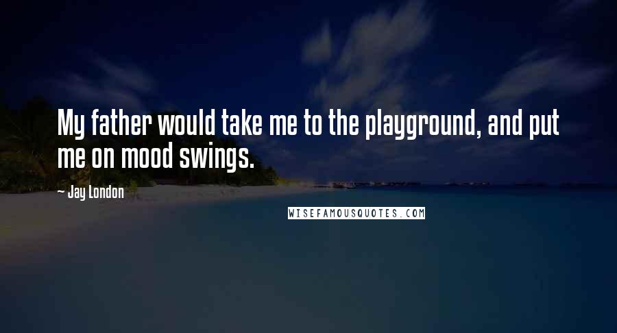 Jay London Quotes: My father would take me to the playground, and put me on mood swings.
