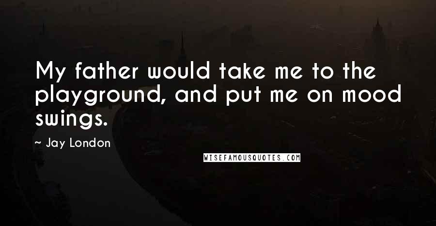 Jay London Quotes: My father would take me to the playground, and put me on mood swings.