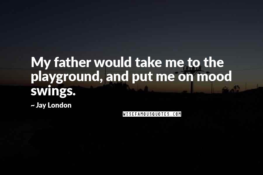 Jay London Quotes: My father would take me to the playground, and put me on mood swings.