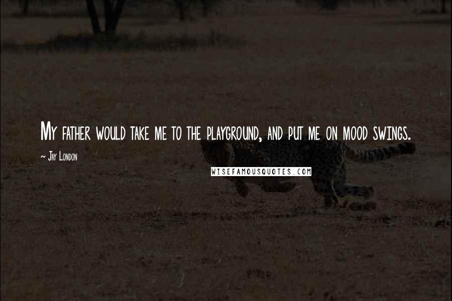 Jay London Quotes: My father would take me to the playground, and put me on mood swings.