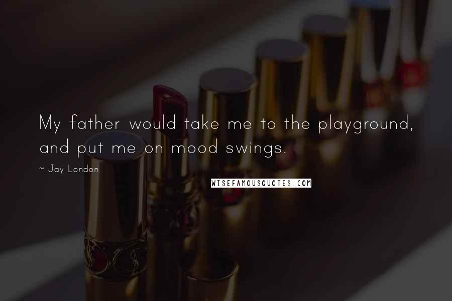 Jay London Quotes: My father would take me to the playground, and put me on mood swings.