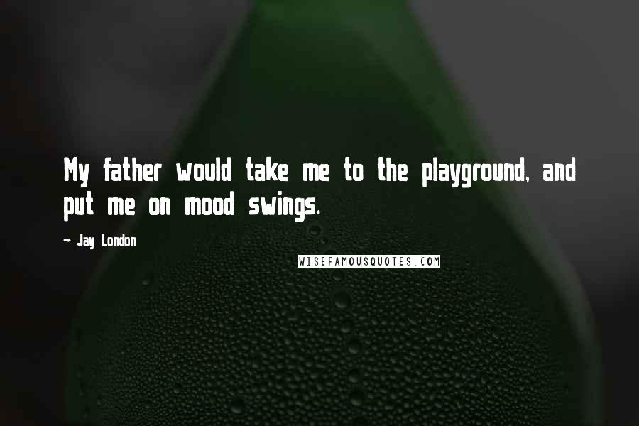 Jay London Quotes: My father would take me to the playground, and put me on mood swings.