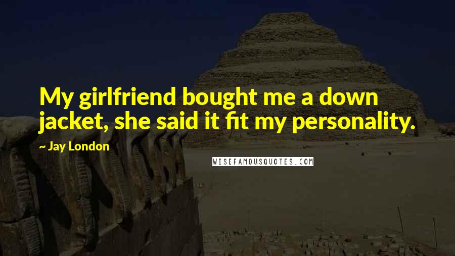 Jay London Quotes: My girlfriend bought me a down jacket, she said it fit my personality.