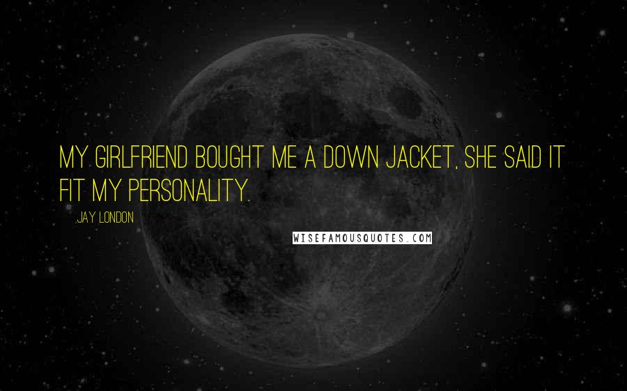 Jay London Quotes: My girlfriend bought me a down jacket, she said it fit my personality.
