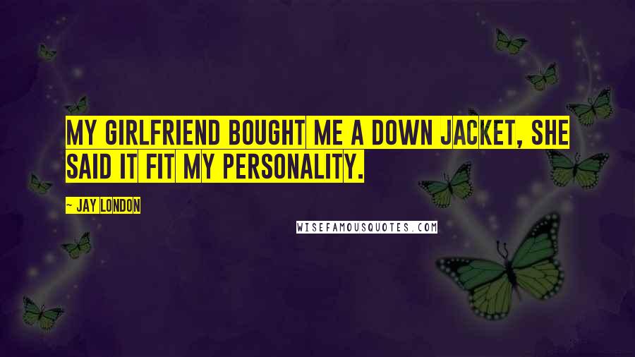 Jay London Quotes: My girlfriend bought me a down jacket, she said it fit my personality.