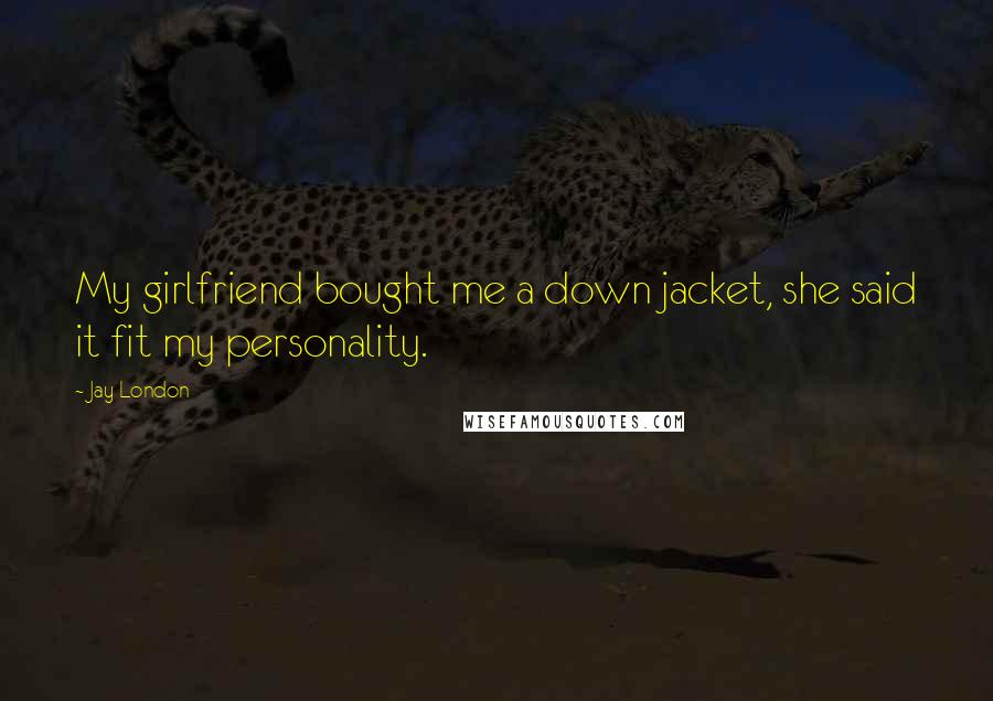 Jay London Quotes: My girlfriend bought me a down jacket, she said it fit my personality.
