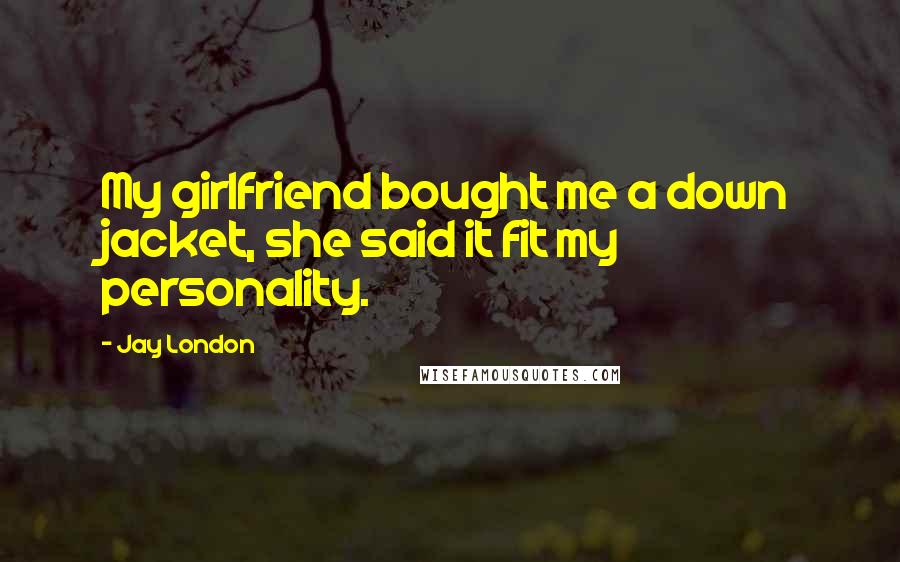 Jay London Quotes: My girlfriend bought me a down jacket, she said it fit my personality.