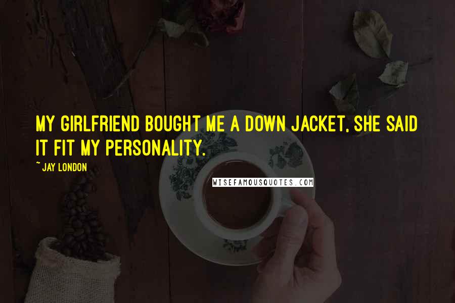 Jay London Quotes: My girlfriend bought me a down jacket, she said it fit my personality.