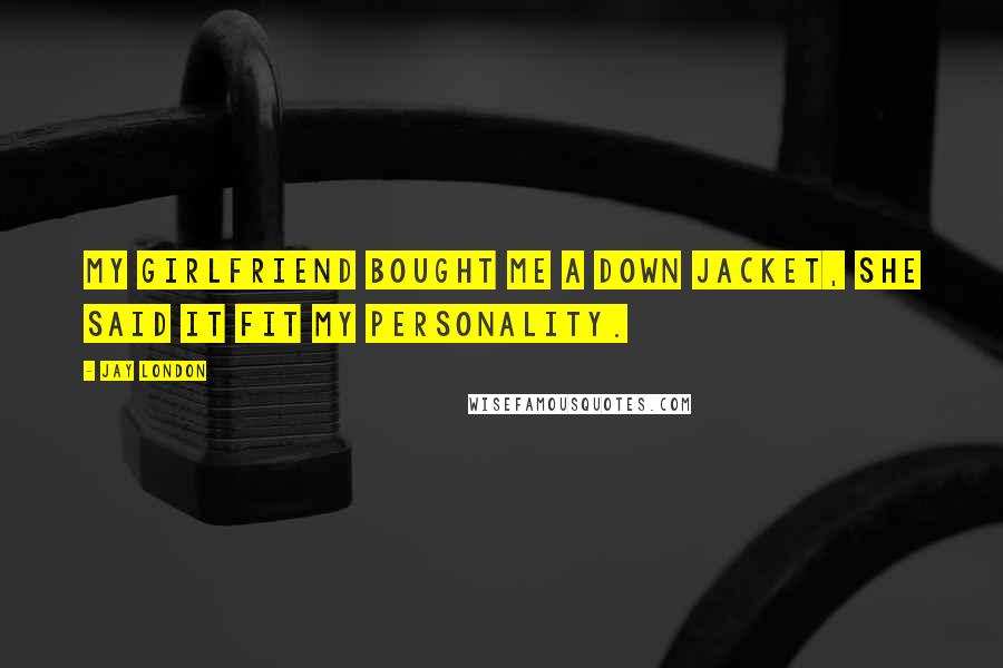 Jay London Quotes: My girlfriend bought me a down jacket, she said it fit my personality.