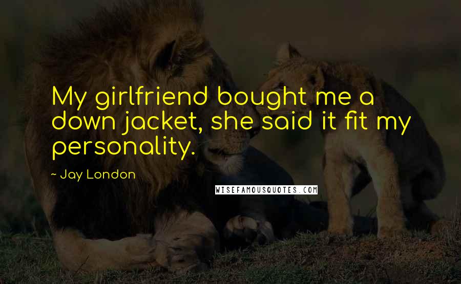 Jay London Quotes: My girlfriend bought me a down jacket, she said it fit my personality.