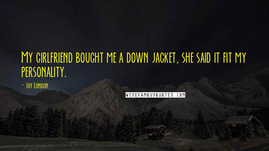 Jay London Quotes: My girlfriend bought me a down jacket, she said it fit my personality.