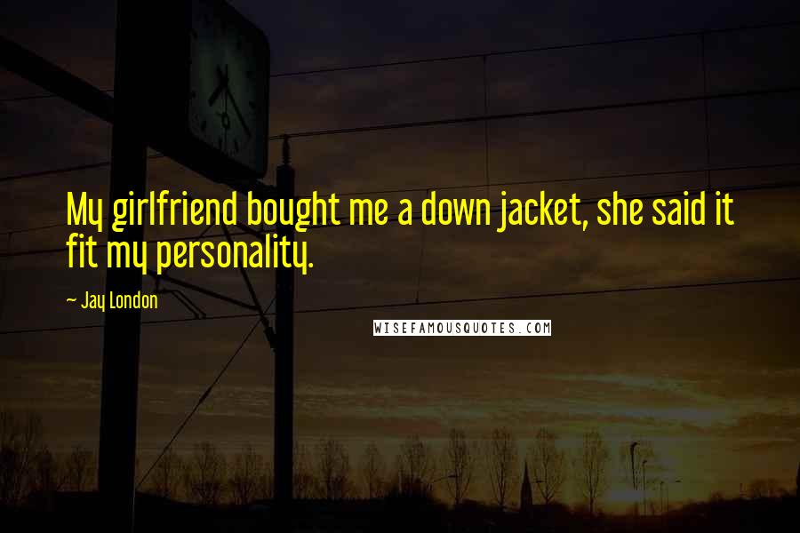 Jay London Quotes: My girlfriend bought me a down jacket, she said it fit my personality.