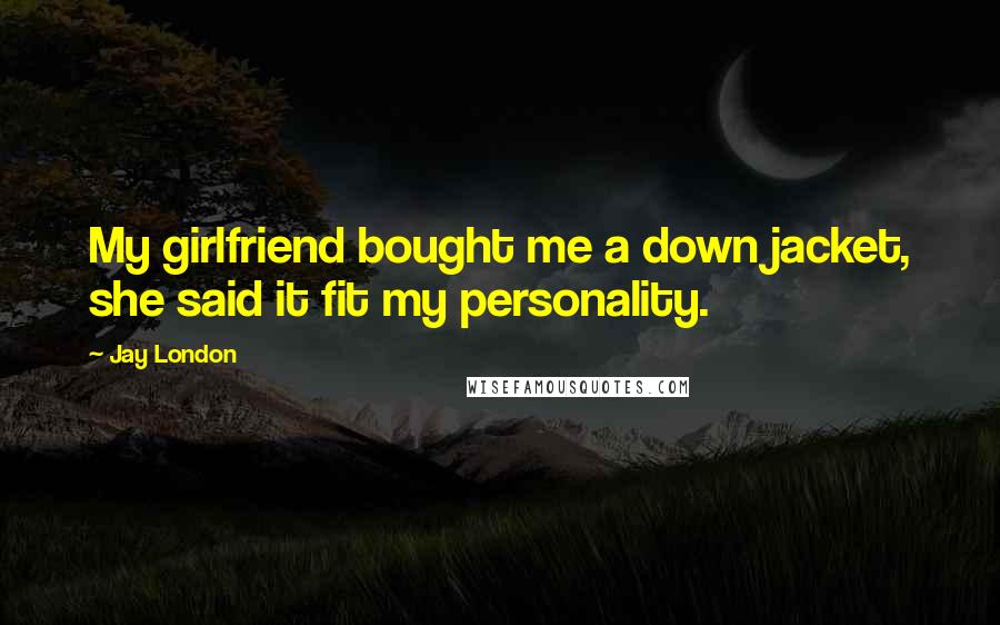 Jay London Quotes: My girlfriend bought me a down jacket, she said it fit my personality.