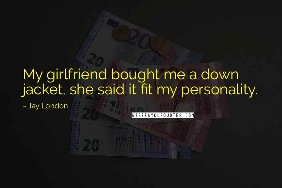 Jay London Quotes: My girlfriend bought me a down jacket, she said it fit my personality.