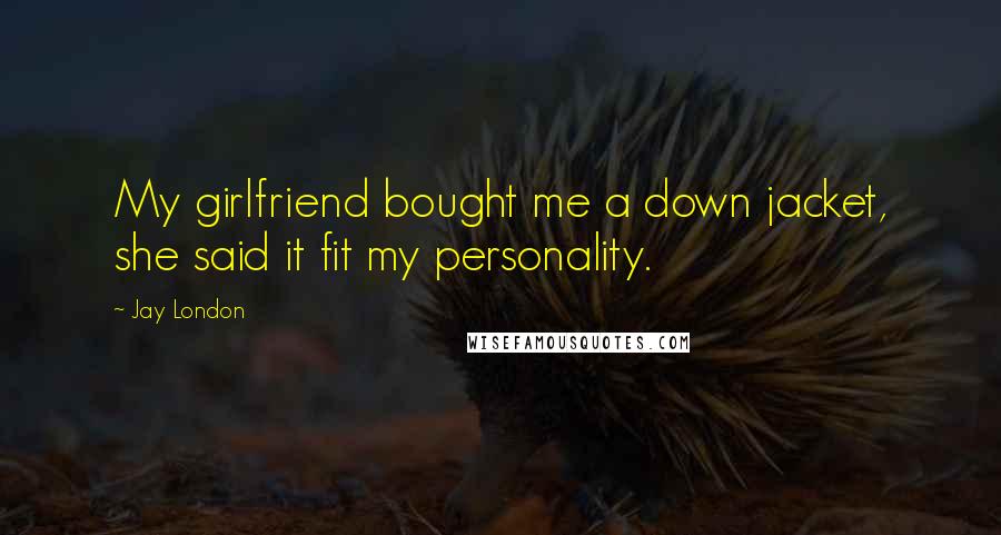 Jay London Quotes: My girlfriend bought me a down jacket, she said it fit my personality.